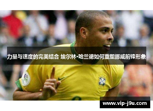 力量与速度的完美结合 埃尔林·哈兰德如何重塑挪威前锋形象