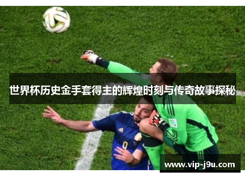 世界杯历史金手套得主的辉煌时刻与传奇故事探秘