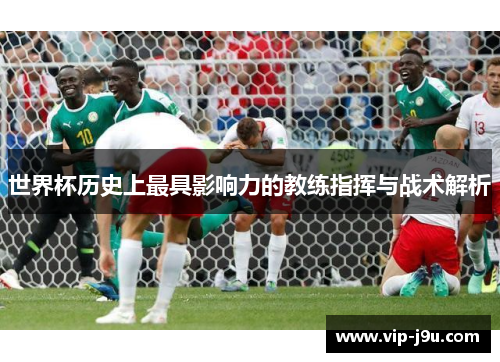 世界杯历史上最具影响力的教练指挥与战术解析