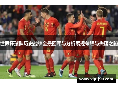 世界杯球队历史战绩全景回顾与分析展现荣耀与失落之路