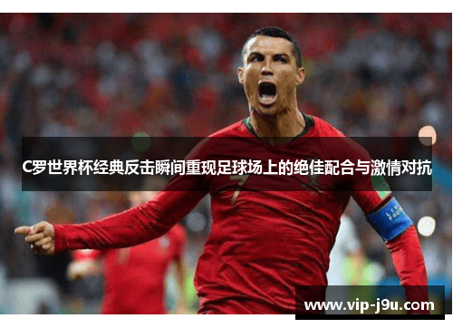 C罗世界杯经典反击瞬间重现足球场上的绝佳配合与激情对抗