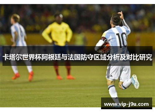 卡塔尔世界杯阿根廷与法国防守区域分析及对比研究