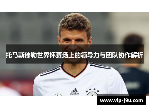 托马斯穆勒世界杯赛场上的领导力与团队协作解析