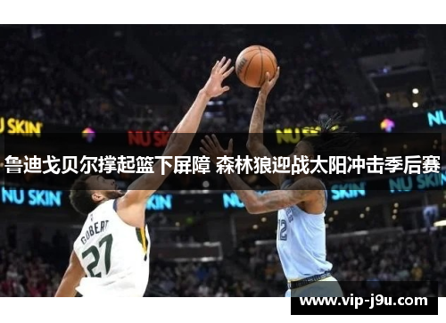 鲁迪戈贝尔撑起篮下屏障 森林狼迎战太阳冲击季后赛