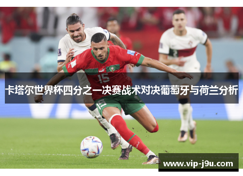 卡塔尔世界杯四分之一决赛战术对决葡萄牙与荷兰分析
