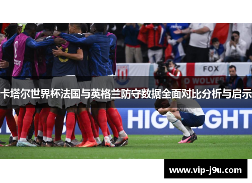 卡塔尔世界杯法国与英格兰防守数据全面对比分析与启示
