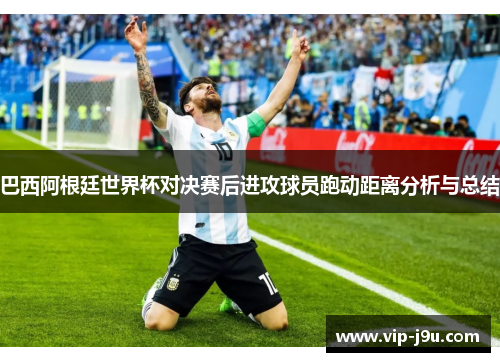 巴西阿根廷世界杯对决赛后进攻球员跑动距离分析与总结