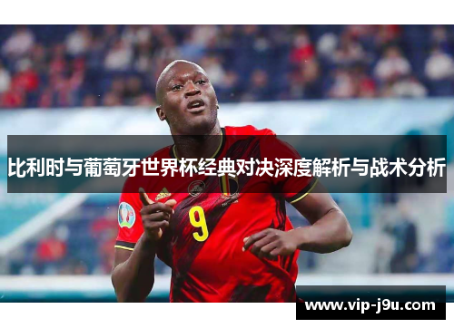 比利时与葡萄牙世界杯经典对决深度解析与战术分析