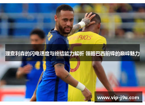 理查利森的闪电速度与终结能力解析 领略巴西前锋的巅峰魅力