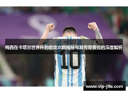 梅西在卡塔尔世界杯的助攻次数揭秘与其传奇表现的深度解析