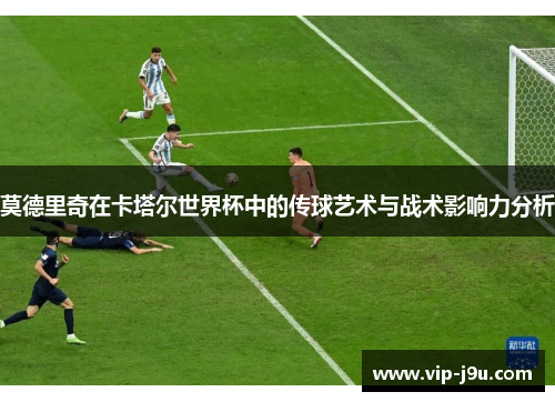 莫德里奇在卡塔尔世界杯中的传球艺术与战术影响力分析