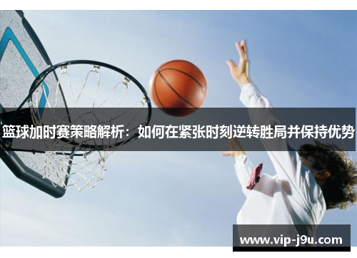 篮球加时赛策略解析：如何在紧张时刻逆转胜局并保持优势