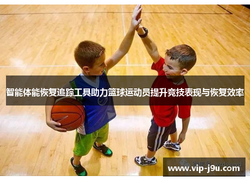 智能体能恢复追踪工具助力篮球运动员提升竞技表现与恢复效率
