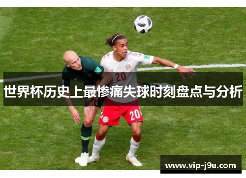 世界杯历史上最惨痛失球时刻盘点与分析