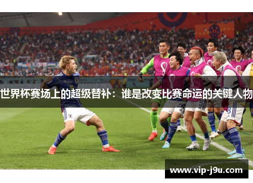 世界杯赛场上的超级替补：谁是改变比赛命运的关键人物