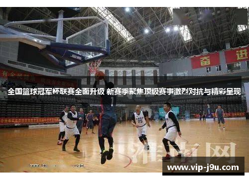 全国篮球冠军杯联赛全面升级 新赛季聚焦顶级赛事激烈对抗与精彩呈现