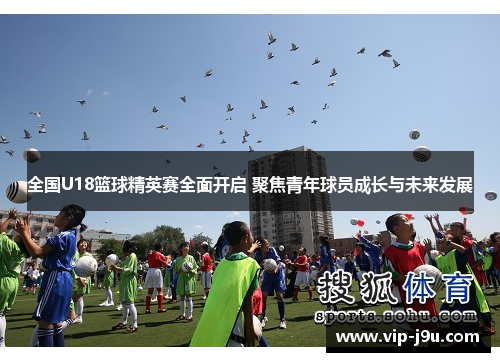 全国U18篮球精英赛全面开启 聚焦青年球员成长与未来发展