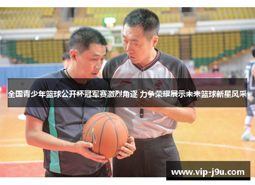 全国青少年篮球公开杯冠军赛激烈角逐 力争荣耀展示未来篮球新星风采