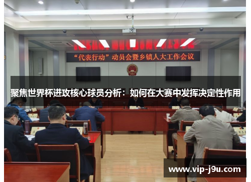 聚焦世界杯进攻核心球员分析：如何在大赛中发挥决定性作用