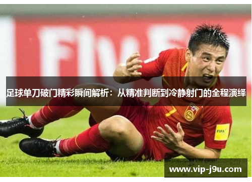 足球单刀破门精彩瞬间解析：从精准判断到冷静射门的全程演绎