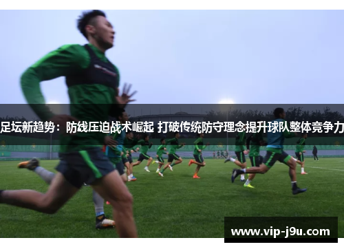 足坛新趋势：防线压迫战术崛起 打破传统防守理念提升球队整体竞争力