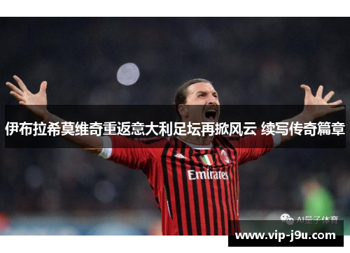 伊布拉希莫维奇重返意大利足坛再掀风云 续写传奇篇章