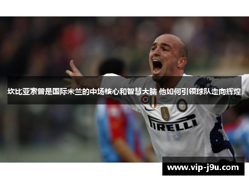 坎比亚索曾是国际米兰的中场核心和智慧大脑 他如何引领球队走向辉煌