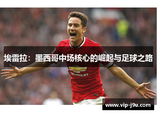 埃雷拉：墨西哥中场核心的崛起与足球之路
