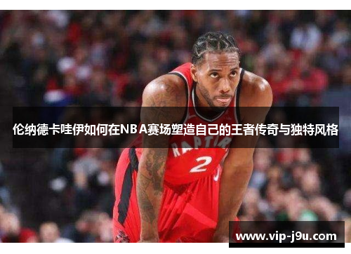 伦纳德卡哇伊如何在NBA赛场塑造自己的王者传奇与独特风格