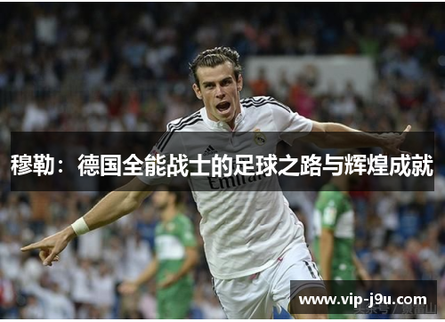 穆勒：德国全能战士的足球之路与辉煌成就