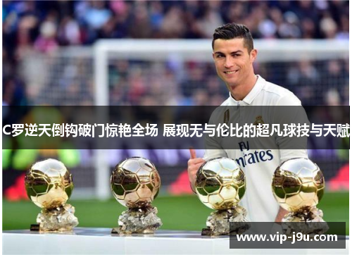 C罗逆天倒钩破门惊艳全场 展现无与伦比的超凡球技与天赋