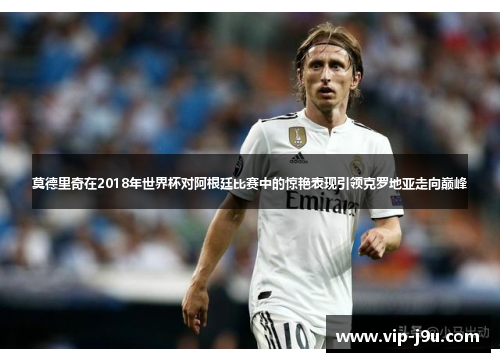 莫德里奇在2018年世界杯对阿根廷比赛中的惊艳表现引领克罗地亚走向巅峰