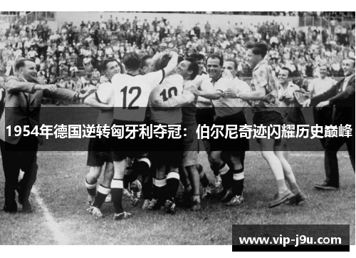 1954年德国逆转匈牙利夺冠：伯尔尼奇迹闪耀历史巅峰