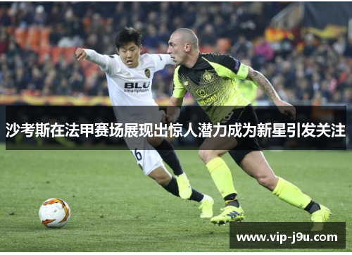 沙考斯在法甲赛场展现出惊人潜力成为新星引发关注