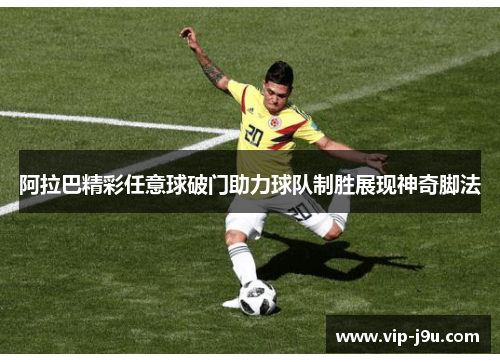 阿拉巴精彩任意球破门助力球队制胜展现神奇脚法