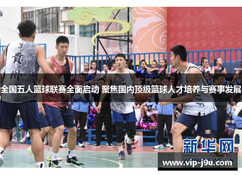全国五人篮球联赛全面启动 聚焦国内顶级篮球人才培养与赛事发展
