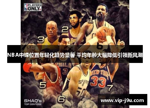 NBA中锋位置年轻化趋势显著 平均年龄大幅降低引领新风潮
