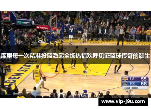 库里每一次精准投篮激起全场热情欢呼见证篮球传奇的诞生