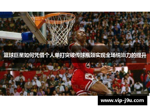篮球巨星如何凭借个人单打突破传球瓶颈实现全场统治力的提升