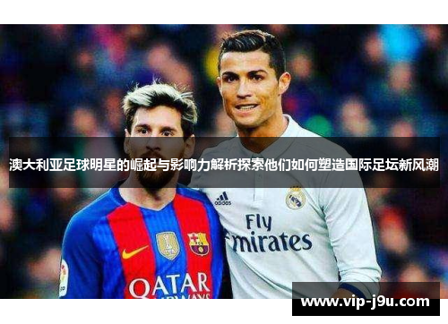 澳大利亚足球明星的崛起与影响力解析探索他们如何塑造国际足坛新风潮