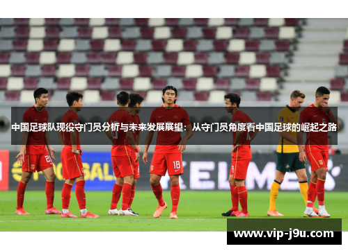 中国足球队现役守门员分析与未来发展展望：从守门员角度看中国足球的崛起之路