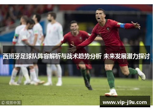 西班牙足球队阵容解析与战术趋势分析 未来发展潜力探讨