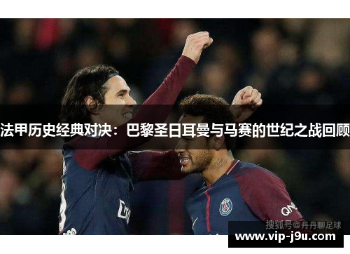 法甲历史经典对决：巴黎圣日耳曼与马赛的世纪之战回顾