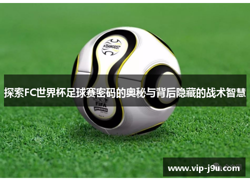 探索FC世界杯足球赛密码的奥秘与背后隐藏的战术智慧