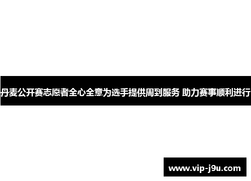 丹麦公开赛志愿者全心全意为选手提供周到服务 助力赛事顺利进行