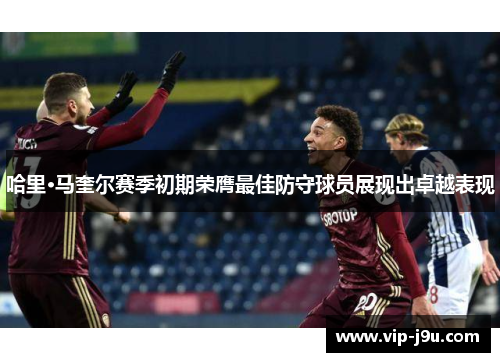 哈里·马奎尔赛季初期荣膺最佳防守球员展现出卓越表现