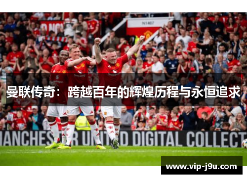 曼联传奇：跨越百年的辉煌历程与永恒追求