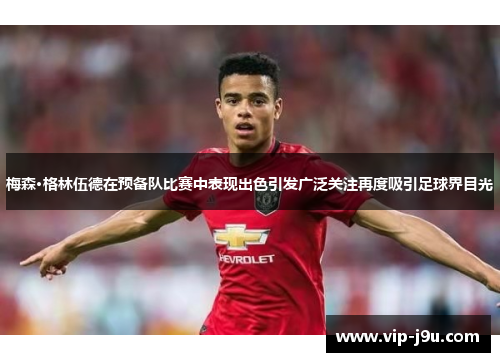 梅森·格林伍德在预备队比赛中表现出色引发广泛关注再度吸引足球界目光