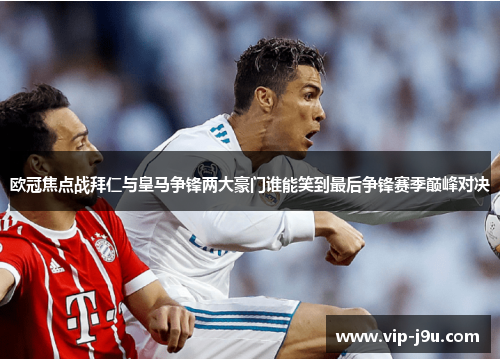欧冠焦点战拜仁与皇马争锋两大豪门谁能笑到最后争锋赛季巅峰对决