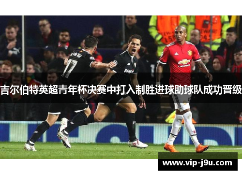 吉尔伯特英超青年杯决赛中打入制胜进球助球队成功晋级